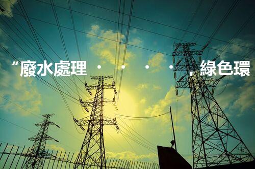 “廢水處理，綠色環(huán)保新篇章”